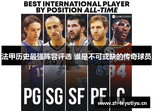 法甲历史最强阵容评选 谁是不可或缺的传奇球员 法甲历史最强阵容评选 谁是不可或缺的传奇球员