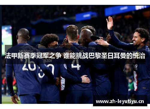 法甲新赛季冠军之争 谁能挑战巴黎圣日耳曼的统治 法甲新赛季冠军之争 谁能挑战巴黎圣日耳曼的统治