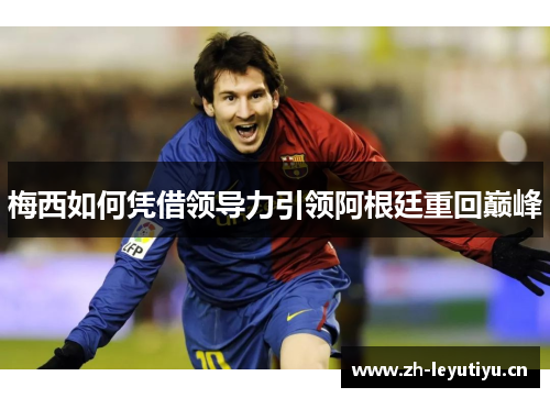 梅西如何凭借领导力引领阿根廷重回巅峰 梅西如何凭借领导力引领阿根廷重回巅峰