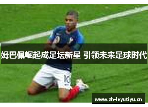 姆巴佩崛起成足坛新星 引领未来足球时代 姆巴佩崛起成足坛新星 引领未来足球时代