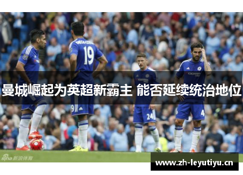 曼城崛起为英超新霸主 能否延续统治地位 曼城崛起为英超新霸主 能否延续统治地位