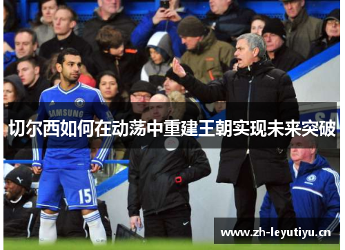 切尔西如何在动荡中重建王朝实现未来突破 切尔西如何在动荡中重建王朝实现未来突破