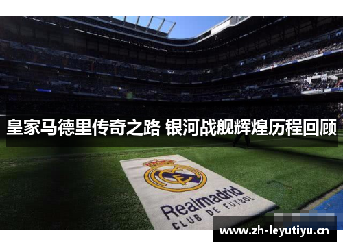 皇家马德里传奇之路 银河战舰辉煌历程回顾 皇家马德里传奇之路 银河战舰辉煌历程回顾