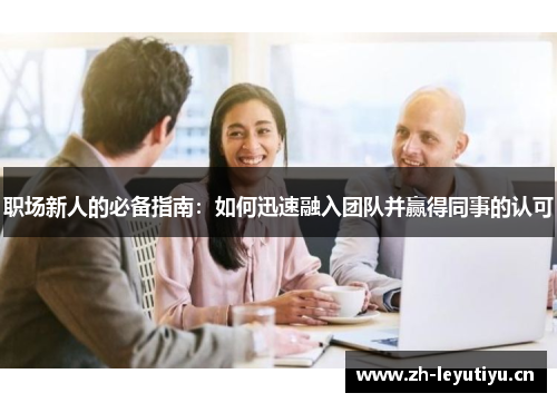 职场新人的必备指南:如何迅速融入团队并赢得同事的认可 职场新人的必备指南:如何迅速融入团队并赢得同事的认可