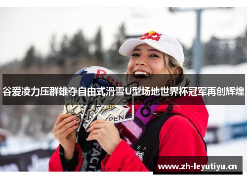谷爱凌力压群雄夺自由式滑雪U型场地世界杯冠军再创辉煌 谷爱凌力压群雄夺自由式滑雪U型场地世界杯冠军再创辉煌