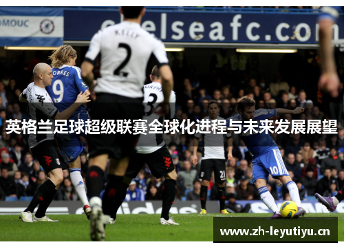英格兰足球超级联赛全球化进程与未来发展展望 英格兰足球超级联赛全球化进程与未来发展展望