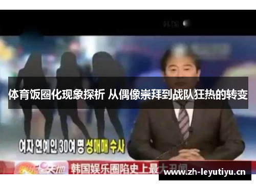 体育饭圈化现象探析 从偶像崇拜到战队狂热的转变 体育饭圈化现象探析 从偶像崇拜到战队狂热的转变