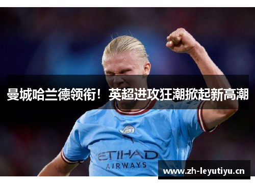 曼城哈兰德领衔!英超进攻狂潮掀起新高潮 曼城哈兰德领衔!英超进攻狂潮掀起新高潮