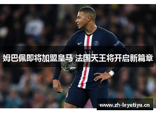 姆巴佩即将加盟皇马 法国天王将开启新篇章 姆巴佩即将加盟皇马 法国天王将开启新篇章