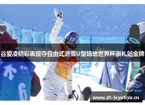 谷爱凌精彩表现夺自由式滑雪U型场地世界杯崇礼站金牌 谷爱凌精彩表现夺自由式滑雪U型场地世界杯崇礼站金牌