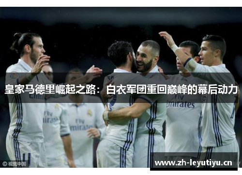 皇家马德里崛起之路:白衣军团重回巅峰的幕后动力 皇家马德里崛起之路:白衣军团重回巅峰的幕后动力