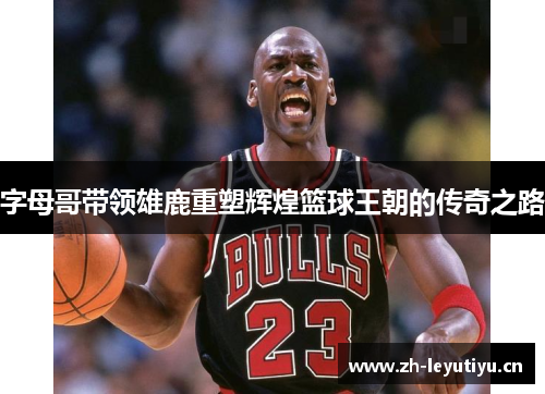 字母哥带领雄鹿重塑辉煌篮球王朝的传奇之路 字母哥带领雄鹿重塑辉煌篮球王朝的传奇之路