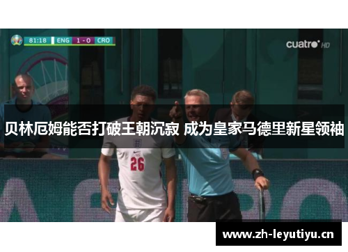 贝林厄姆能否打破王朝沉寂 成为皇家马德里新星领袖 贝林厄姆能否打破王朝沉寂 成为皇家马德里新星领袖