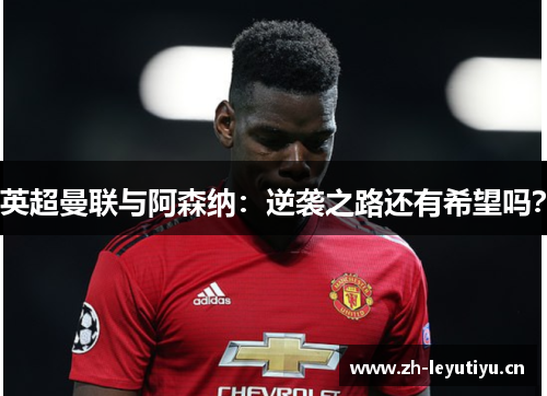 英超曼联与阿森纳：逆袭之路还有希望吗？