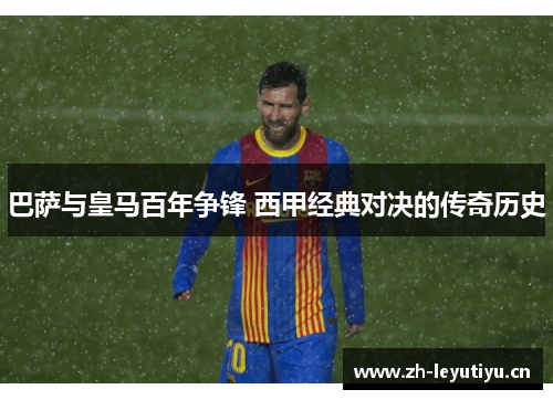 巴萨与皇马百年争锋 西甲经典对决的传奇历史 巴萨与皇马百年争锋 西甲经典对决的传奇历史