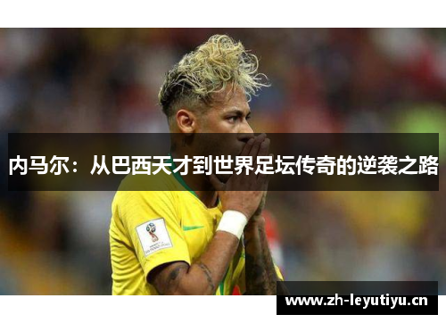 内马尔:从巴西天才到世界足坛传奇的逆袭之路 内马尔:从巴西天才到世界足坛传奇的逆袭之路