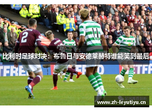 比利时足球对决:布鲁日与安德莱赫特谁能笑到最后 比利时足球对决:布鲁日与安德莱赫特谁能笑到最后