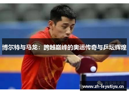 博尔特与马龙:跨越巅峰的奥运传奇与乒坛辉煌 博尔特与马龙:跨越巅峰的奥运传奇与乒坛辉煌