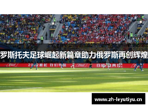 罗斯托夫足球崛起新篇章助力俄罗斯再创辉煌 罗斯托夫足球崛起新篇章助力俄罗斯再创辉煌
