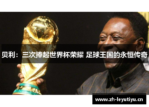 贝利:三次捧起世界杯荣耀 足球王国的永恒传奇 贝利:三次捧起世界杯荣耀 足球王国的永恒传奇