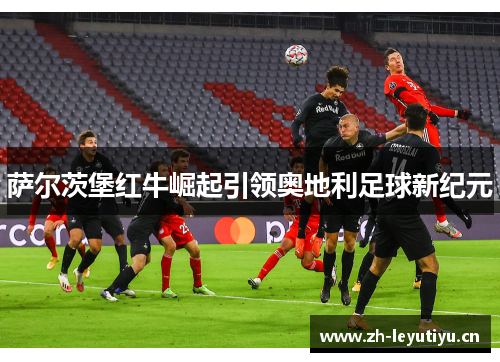 萨尔茨堡红牛崛起引领奥地利足球新纪元 萨尔茨堡红牛崛起引领奥地利足球新纪元