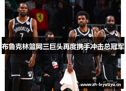 布鲁克林篮网三巨头再度携手冲击总冠军 布鲁克林篮网三巨头再度携手冲击总冠军