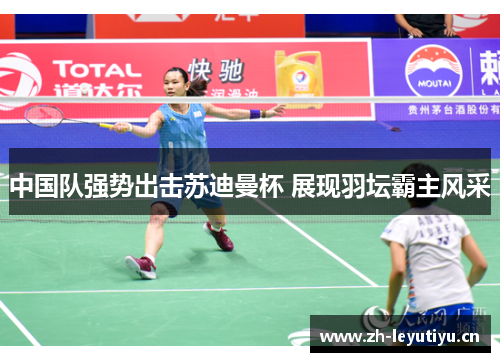 中国队强势出击苏迪曼杯 展现羽坛霸主风采 中国队强势出击苏迪曼杯 展现羽坛霸主风采