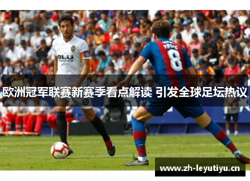 欧洲冠军联赛新赛季看点解读 引发全球足坛热议 欧洲冠军联赛新赛季看点解读 引发全球足坛热议