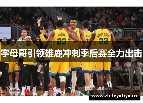 字母哥引领雄鹿冲刺季后赛全力出击 字母哥引领雄鹿冲刺季后赛全力出击