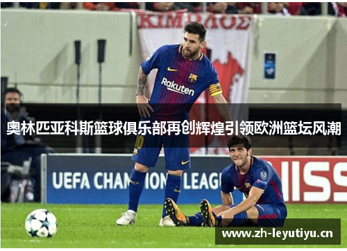 奥林匹亚科斯篮球俱乐部再创辉煌引领欧洲篮坛风潮 奥林匹亚科斯篮球俱乐部再创辉煌引领欧洲篮坛风潮