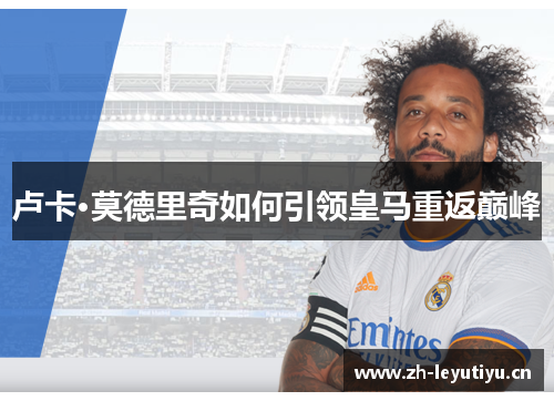 卢卡·莫德里奇如何引领皇马重返巅峰 卢卡·莫德里奇如何引领皇马重返巅峰