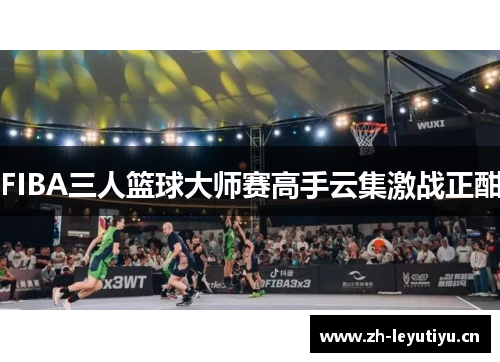 FIBA三人篮球大师赛高手云集激战正酣 FIBA三人篮球大师赛高手云集激战正酣