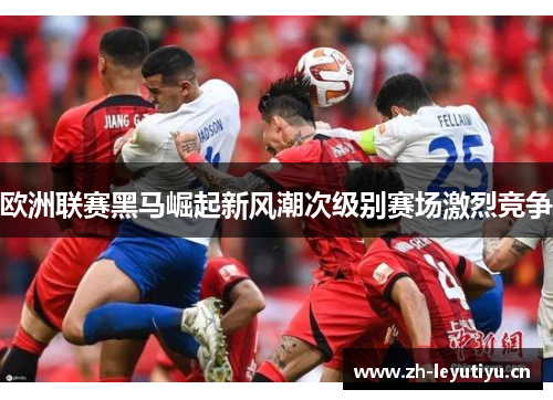 欧洲联赛黑马崛起新风潮次级别赛场激烈竞争 欧洲联赛黑马崛起新风潮次级别赛场激烈竞争