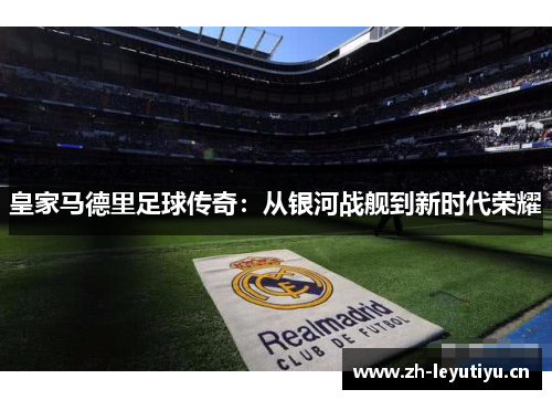 皇家马德里足球传奇:从银河战舰到新时代荣耀 皇家马德里足球传奇:从银河战舰到新时代荣耀