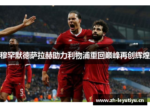穆罕默德萨拉赫助力利物浦重回巅峰再创辉煌 穆罕默德萨拉赫助力利物浦重回巅峰再创辉煌