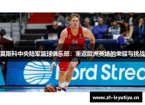 莫斯科中央陆军篮球俱乐部:重返欧洲赛场的荣耀与挑战 莫斯科中央陆军篮球俱乐部:重返欧洲赛场的荣耀与挑战