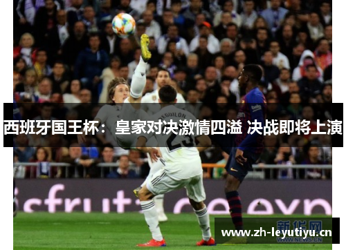 西班牙国王杯:皇家对决激情四溢 决战即将上演 西班牙国王杯:皇家对决激情四溢 决战即将上演