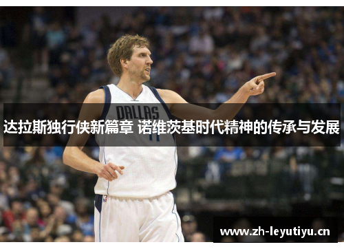 达拉斯独行侠新篇章 诺维茨基时代精神的传承与发展 达拉斯独行侠新篇章 诺维茨基时代精神的传承与发展