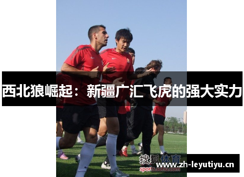 西北狼崛起:新疆广汇飞虎的强大实力 西北狼崛起:新疆广汇飞虎的强大实力