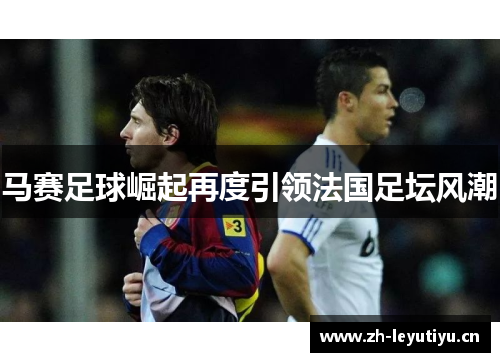 马赛足球崛起再度引领法国足坛风潮 马赛足球崛起再度引领法国足坛风潮