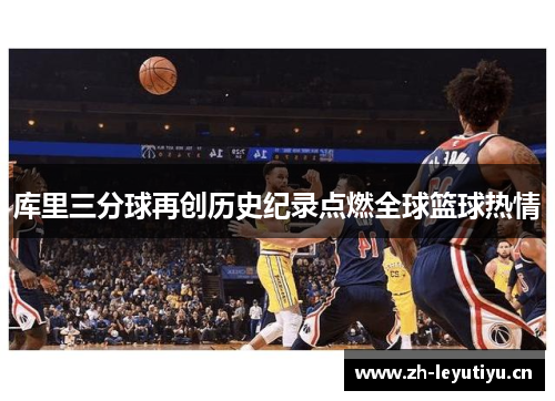 库里三分球再创历史纪录点燃全球篮球热情 库里三分球再创历史纪录点燃全球篮球热情