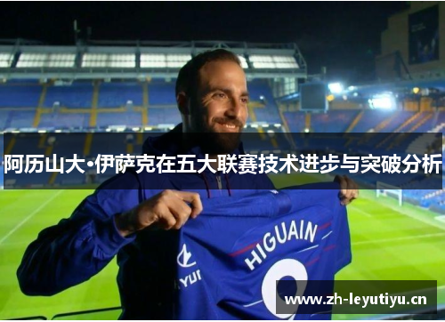 阿历山大·伊萨克在五大联赛技术进步与突破分析 阿历山大·伊萨克在五大联赛技术进步与突破分析
