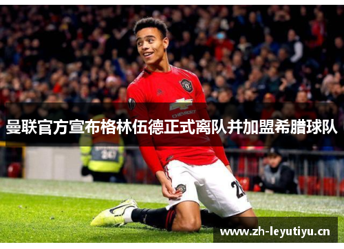 曼联官方宣布格林伍德正式离队并加盟希腊球队 曼联官方宣布格林伍德正式离队并加盟希腊球队