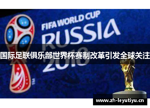 国际足联俱乐部世界杯赛制改革引发全球关注 国际足联俱乐部世界杯赛制改革引发全球关注
