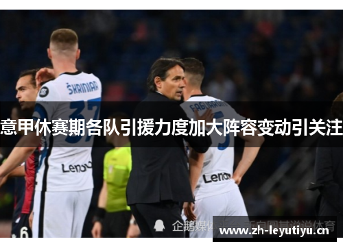 意甲休赛期各队引援力度加大阵容变动引关注 意甲休赛期各队引援力度加大阵容变动引关注