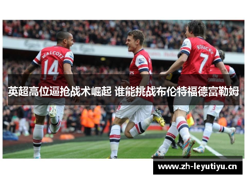 英超高位逼抢战术崛起 谁能挑战布伦特福德富勒姆 英超高位逼抢战术崛起 谁能挑战布伦特福德富勒姆