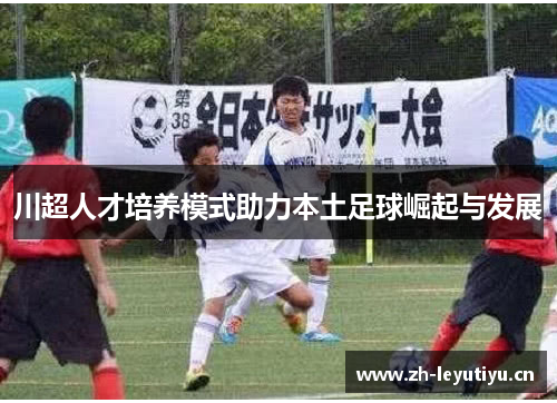 川超人才培养模式助力本土足球崛起与发展 川超人才培养模式助力本土足球崛起与发展