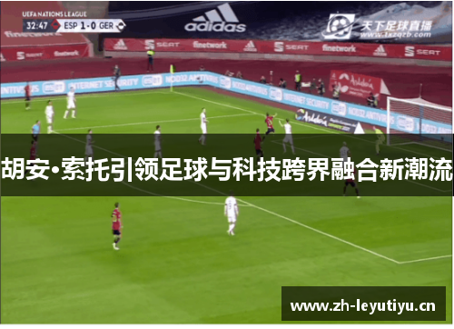 胡安·索托引领足球与科技跨界融合新潮流 胡安·索托引领足球与科技跨界融合新潮流
