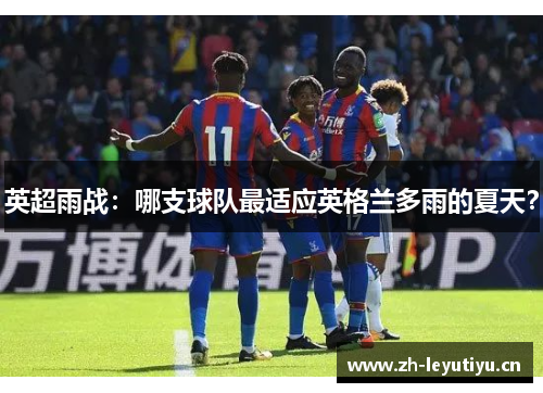 英超雨战:哪支球队最适应英格兰多雨的夏天? 英超雨战:哪支球队最适应英格兰多雨的夏天?