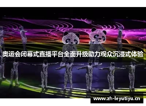 奥运会闭幕式直播平台全面升级助力观众沉浸式体验 奥运会闭幕式直播平台全面升级助力观众沉浸式体验